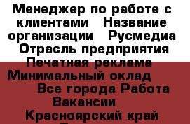 Менеджер по работе с клиентами › Название организации ­ Русмедиа › Отрасль предприятия ­ Печатная реклама › Минимальный оклад ­ 50 000 - Все города Работа » Вакансии   . Красноярский край,Талнах г.